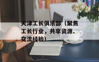天津工长俱乐部（聚焦工长行业，共享资源、交流经验）