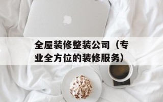 全屋装修整装公司（专业全方位的装修服务）