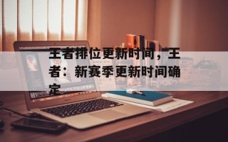 王者排位更新时间，王者：新赛季更新时间确定