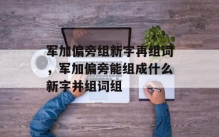军加偏旁组新字再组词，军加偏旁能组成什么新字并组词组