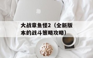 大战章鱼怪2（全新版本的战斗策略攻略）