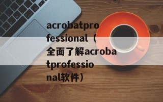 acrobatprofessional（全面了解acrobatprofessional软件）