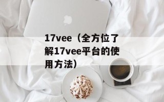 17vee（全方位了解17vee平台的使用方法）