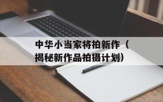 中华小当家将拍新作（揭秘新作品拍摄计划）