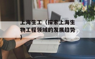 上海生工（探索上海生物工程领域的发展趋势）