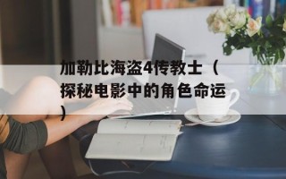 加勒比海盗4传教士（探秘电影中的角色命运）