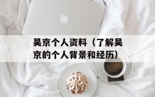 吴京个人资料（了解吴京的个人背景和经历）
