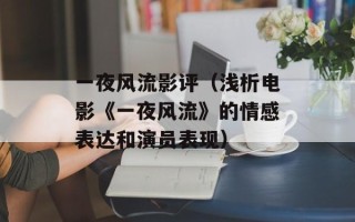 一夜风流影评（浅析电影《一夜风流》的情感表达和演员表现）