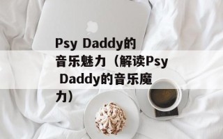Psy Daddy的音乐魅力（解读Psy Daddy的音乐魔力）
