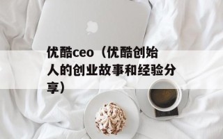 优酷ceo（优酷创始人的创业故事和经验分享）
