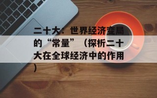 二十大：世界经济变局的“常量”（探析二十大在全球经济中的作用）