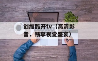 创维酷开tv（高清影音，畅享视觉盛宴）