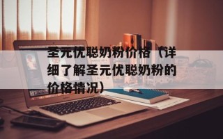 圣元优聪奶粉价格（详细了解圣元优聪奶粉的价格情况）