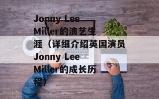 Jonny Lee Miller的演艺生涯（详细介绍英国演员Jonny Lee Miller的成长历程）