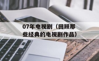 07年电视剧（回顾那些经典的电视剧作品）