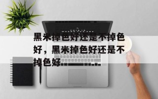 黑米掉色好还是不掉色好，黑米掉色好还是不掉色好