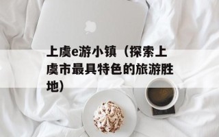 上虞e游小镇（探索上虞市最具特色的旅游胜地）