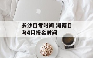 长沙自考时间 湖南自考4月报名时间