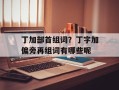 丁加部首组词？丁字加偏旁再组词有哪些呢
