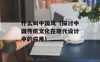 什么叫中国风（探讨中国传统文化在现代设计中的应用）