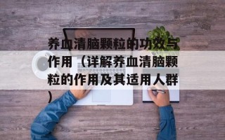 养血清脑颗粒的功效与作用（详解养血清脑颗粒的作用及其适用人群）