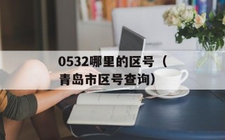 0532哪里的区号（青岛市区号查询）