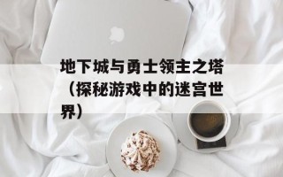 地下城与勇士领主之塔（探秘游戏中的迷宫世界）