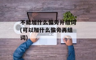 不能加什么偏旁并组词(可以加什么偏旁再组词)
