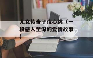 儿女传奇子夜心跳（一段感人至深的爱情故事）