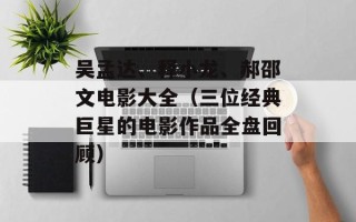 吴孟达、释小龙、郝邵文电影大全（三位经典巨星的电影作品全盘回顾）