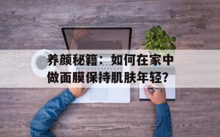 养颜秘籍：如何在家中做面膜保持肌肤年轻？