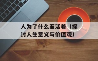 人为了什么而活着（探讨人生意义与价值观）