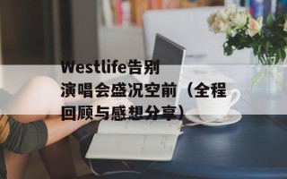 Westlife告别演唱会盛况空前（全程回顾与感想分享）