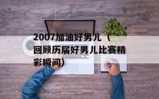 2007加油好男儿（回顾历届好男儿比赛精彩瞬间）