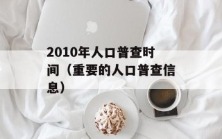 2010年人口普查时间（重要的人口普查信息）