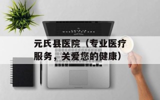 元氏县医院（专业医疗服务，关爱您的健康）
