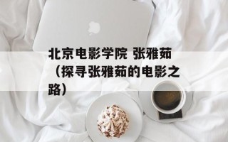 北京电影学院 张雅茹（探寻张雅茹的电影之路）
