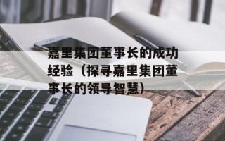 嘉里集团董事长的成功经验（探寻嘉里集团董事长的领导智慧）