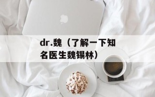 dr.魏（了解一下知名医生魏锡林）
