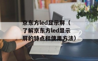 京东方led显示屏（了解京东方led显示屏的特点和使用方法）