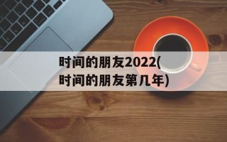 时间的朋友2022(时间的朋友第几年)