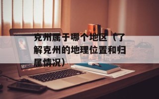 克州属于哪个地区（了解克州的地理位置和归属情况）