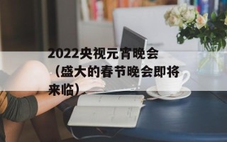 2022央视元宵晚会（盛大的春节晚会即将来临）