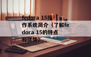 fedora 15操作系统简介（了解fedora 15的特点和优势）