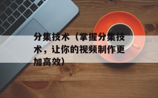 分集技术（掌握分集技术，让你的视频制作更加高效）