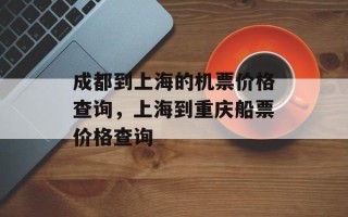 成都到上海的机票价格查询，上海到重庆船票价格查询