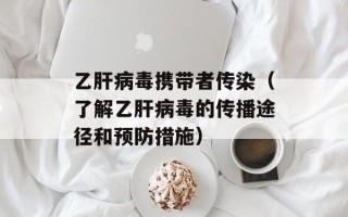 乙肝病毒携带者传染（了解乙肝病毒的传播途径和预防措施）