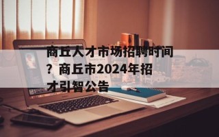 商丘人才市场招聘时间？商丘市2024年招才引智公告