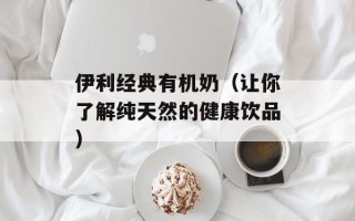 伊利经典有机奶（让你了解纯天然的健康饮品）