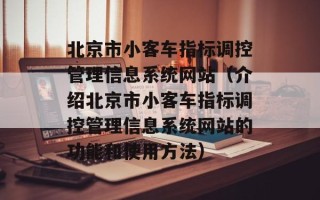 北京市小客车指标调控管理信息系统网站（介绍北京市小客车指标调控管理信息系统网站的功能和使用方法）